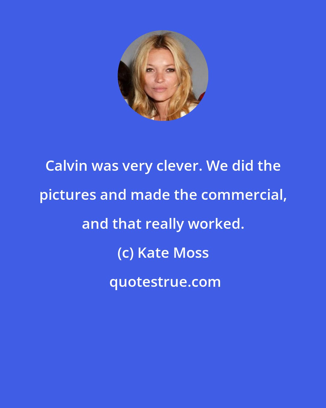 Kate Moss: Calvin was very clever. We did the pictures and made the commercial, and that really worked.