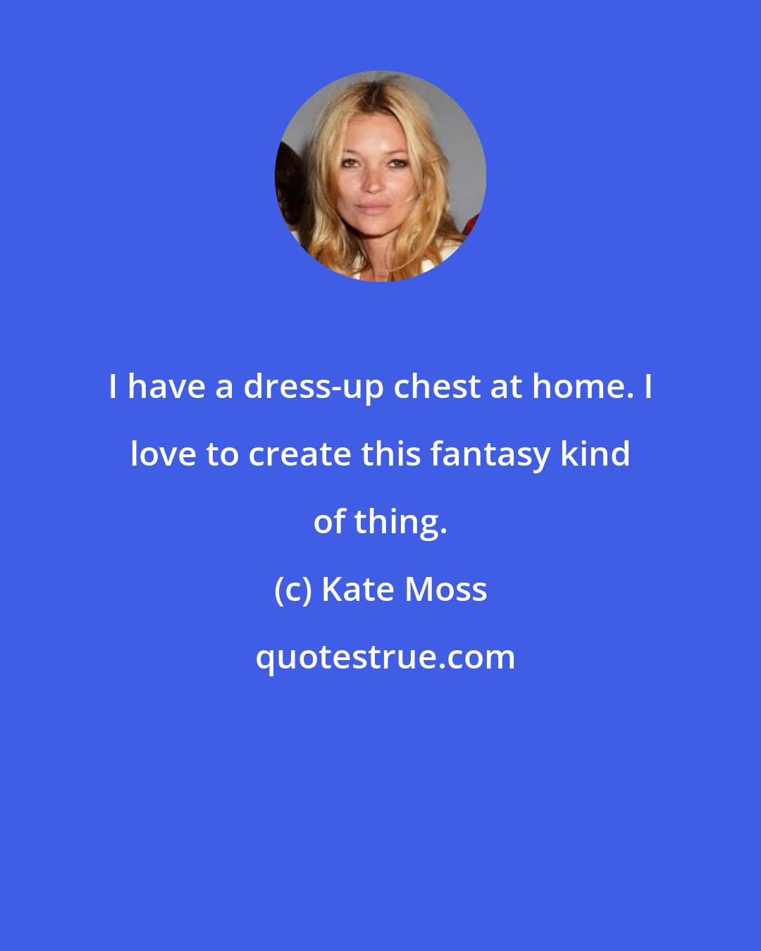 Kate Moss: I have a dress-up chest at home. I love to create this fantasy kind of thing.