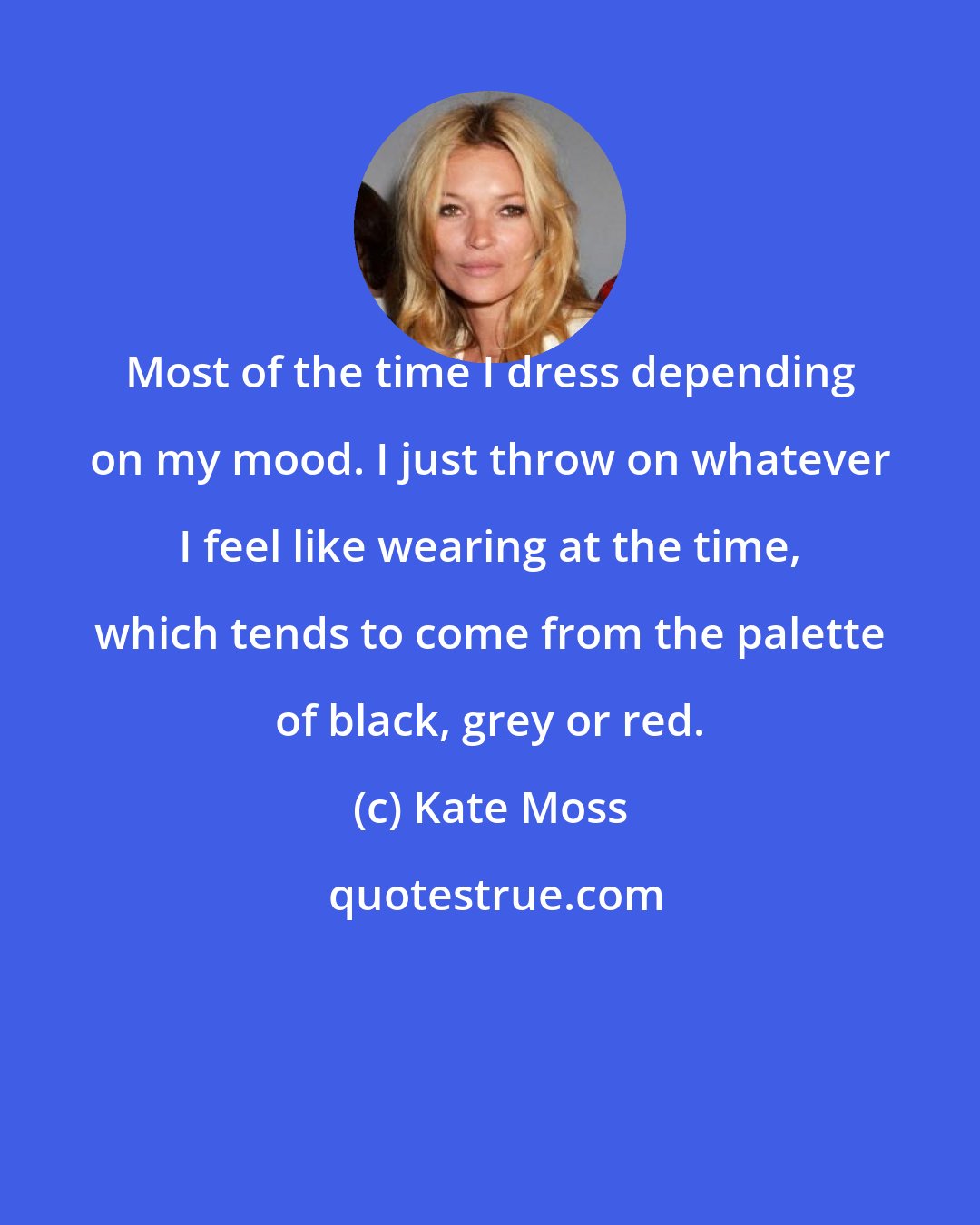 Kate Moss: Most of the time I dress depending on my mood. I just throw on whatever I feel like wearing at the time, which tends to come from the palette of black, grey or red.