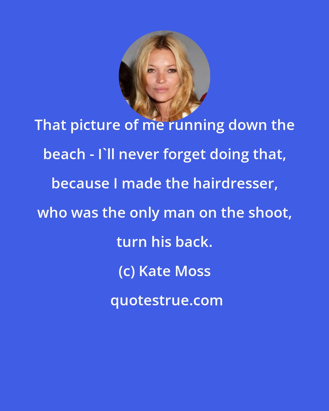 Kate Moss: That picture of me running down the beach - I'll never forget doing that, because I made the hairdresser, who was the only man on the shoot, turn his back.
