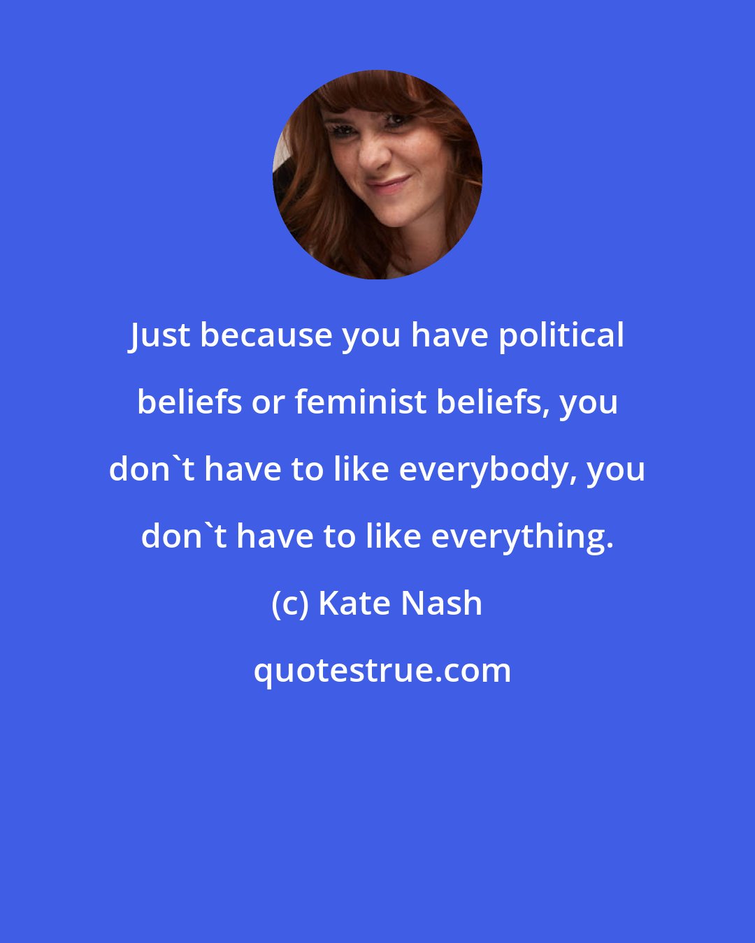 Kate Nash: Just because you have political beliefs or feminist beliefs, you don't have to like everybody, you don't have to like everything.