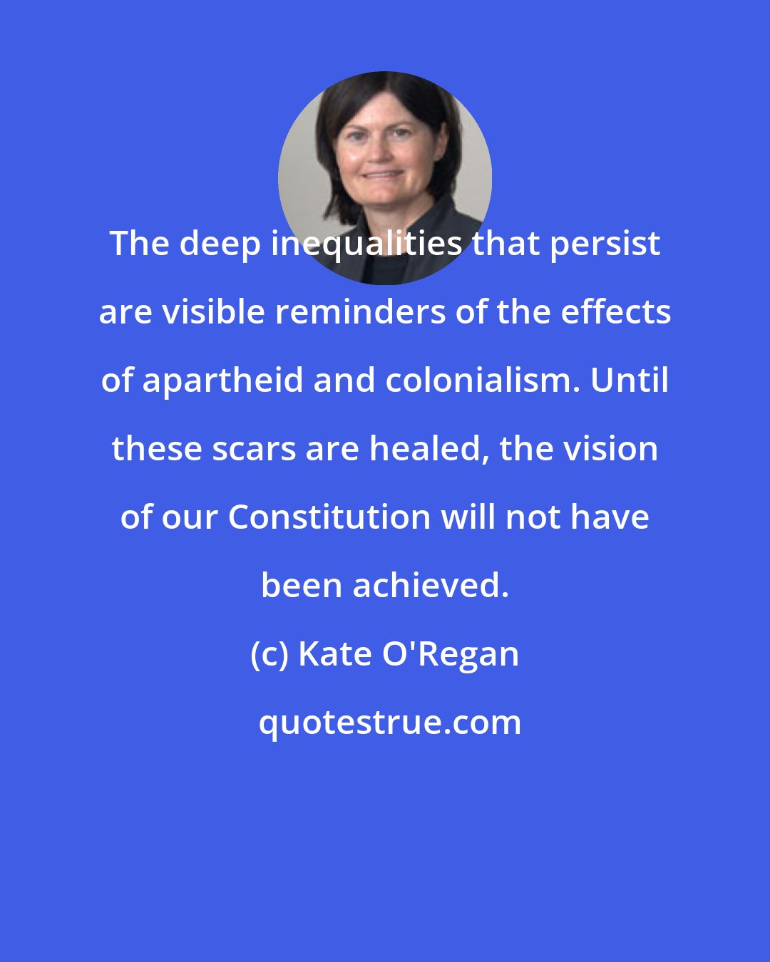 Kate O'Regan: The deep inequalities that persist are visible reminders of the effects of apartheid and colonialism. Until these scars are healed, the vision of our Constitution will not have been achieved.