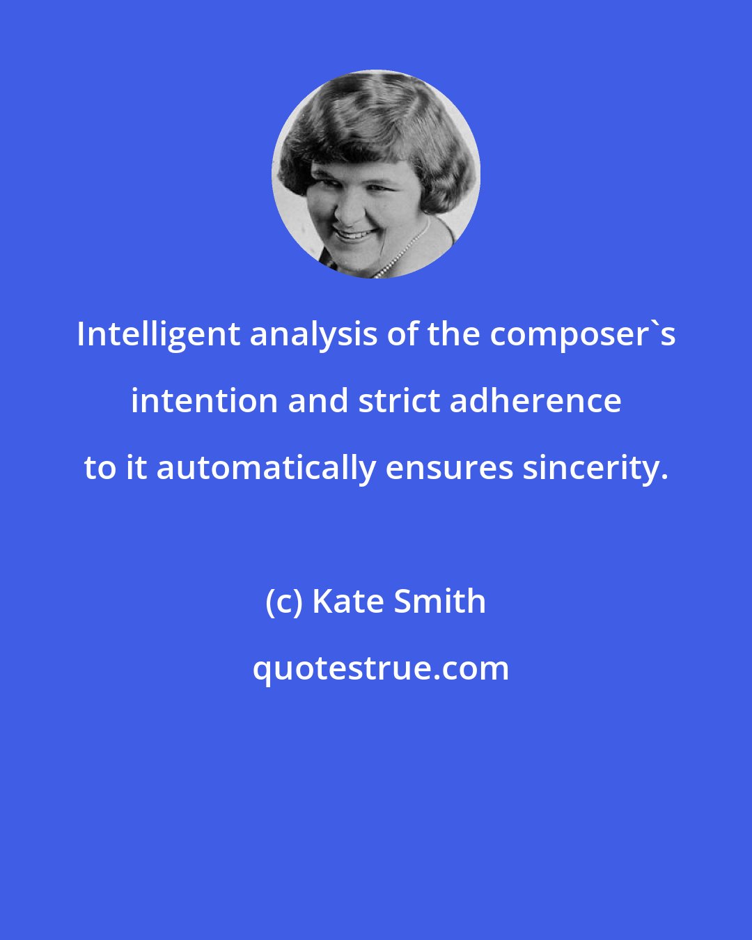 Kate Smith: Intelligent analysis of the composer's intention and strict adherence to it automatically ensures sincerity.