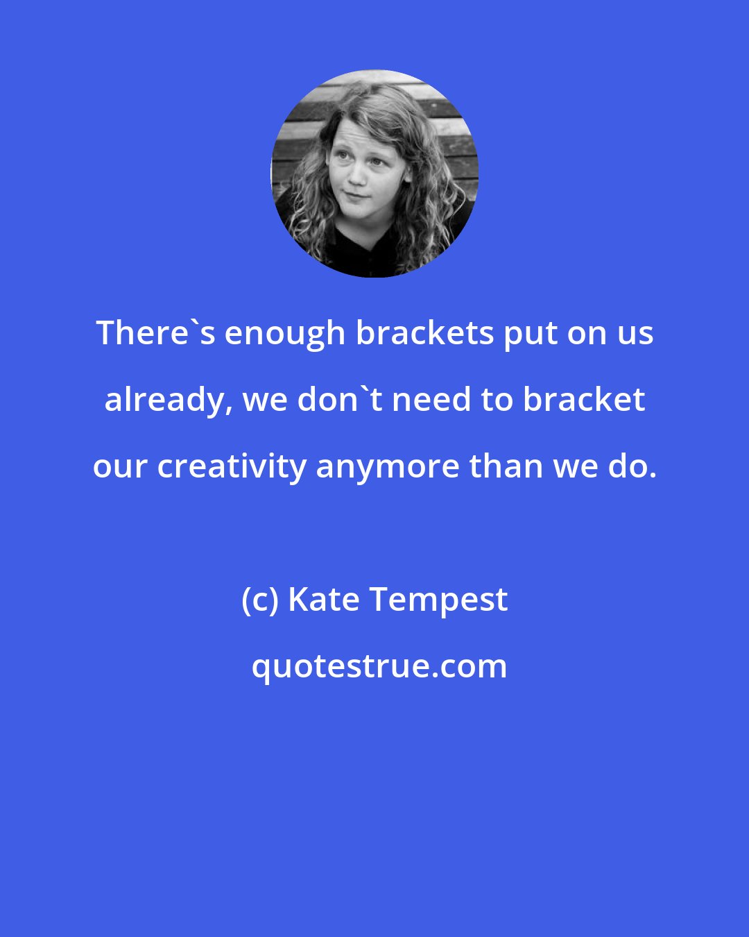 Kate Tempest: There's enough brackets put on us already, we don't need to bracket our creativity anymore than we do.