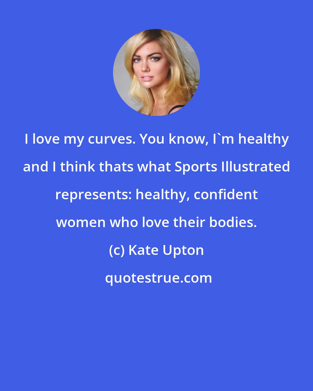 Kate Upton: I love my curves. You know, I'm healthy and I think thats what Sports Illustrated represents: healthy, confident women who love their bodies.