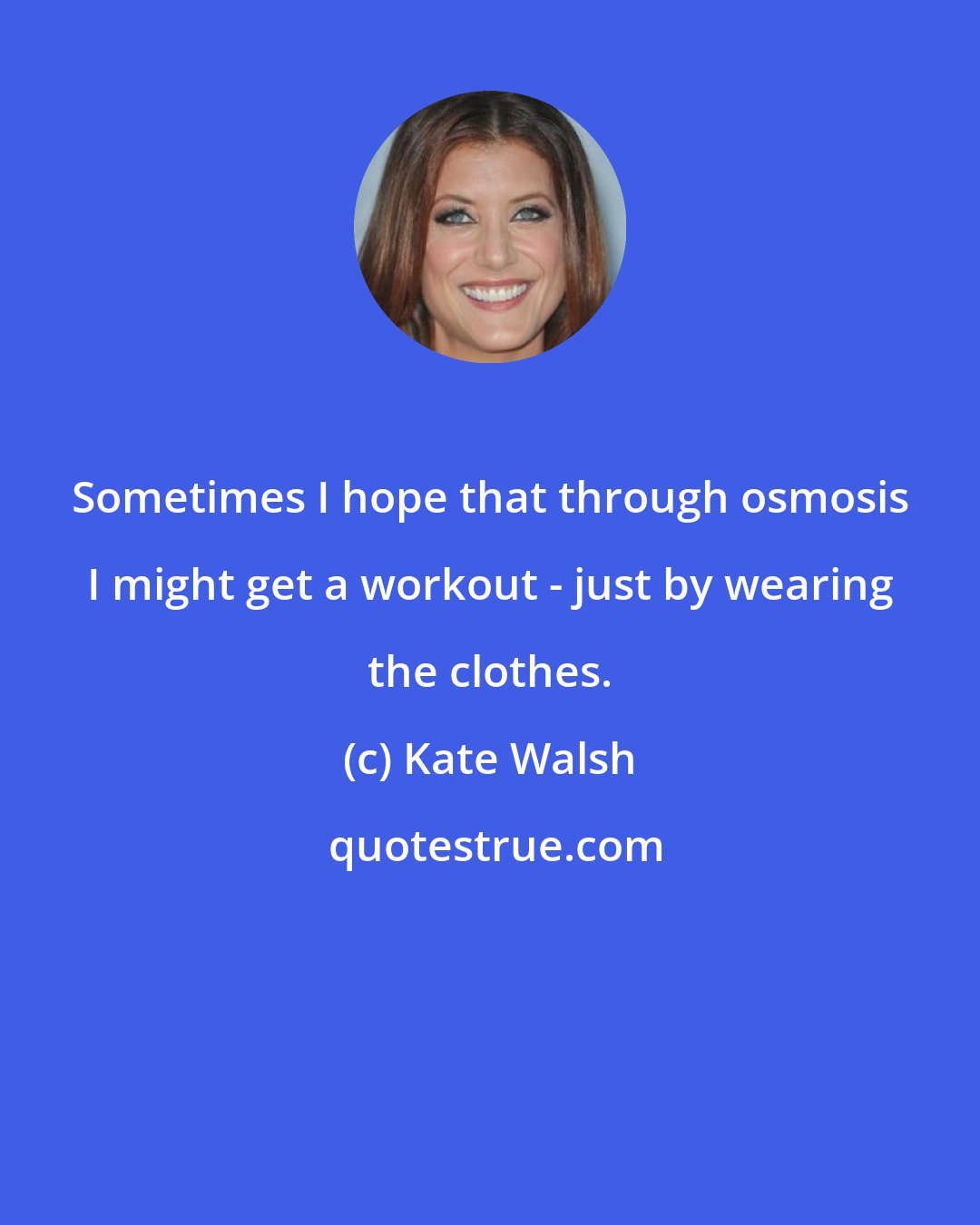 Kate Walsh: Sometimes I hope that through osmosis I might get a workout - just by wearing the clothes.