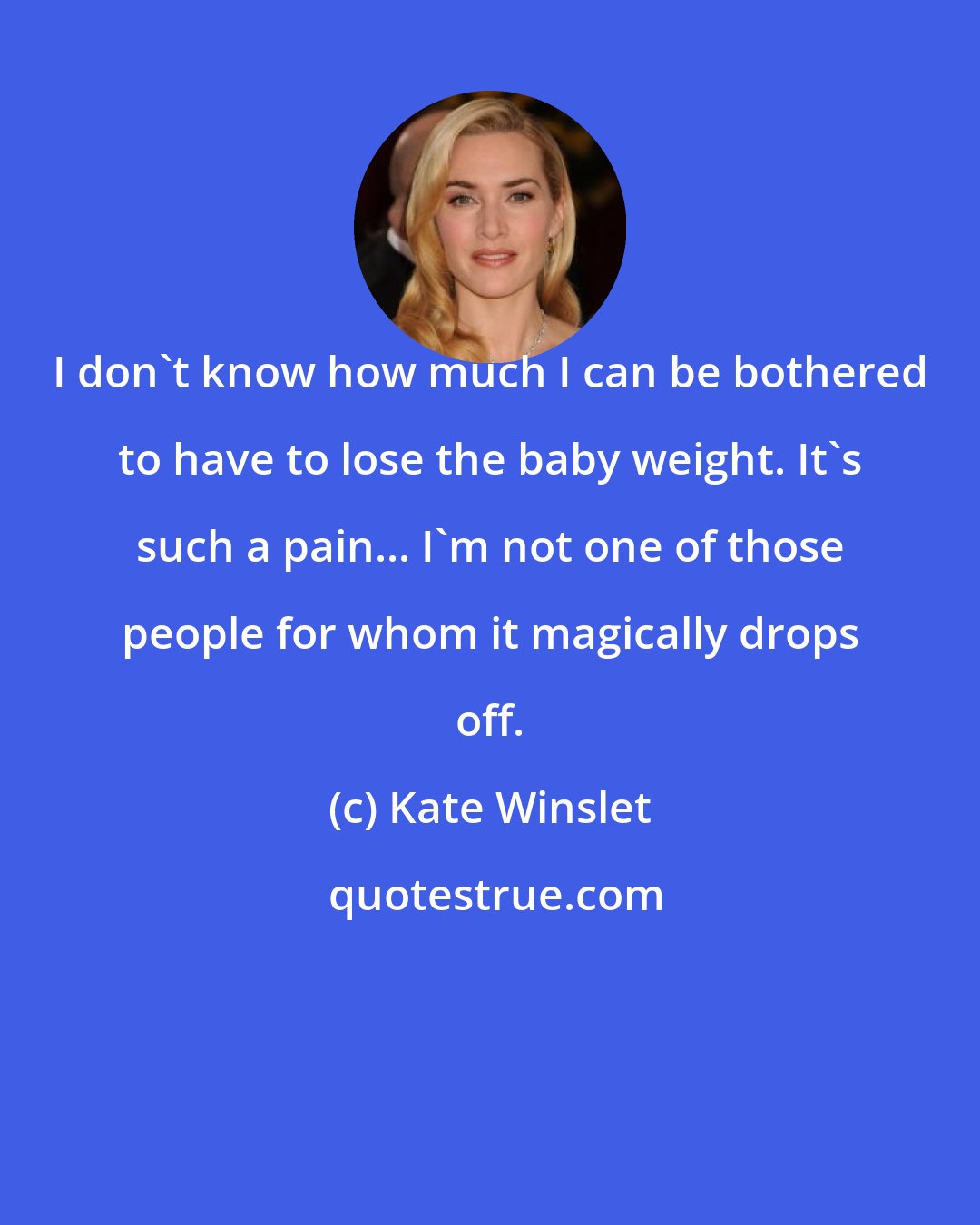Kate Winslet: I don't know how much I can be bothered to have to lose the baby weight. It's such a pain... I'm not one of those people for whom it magically drops off.