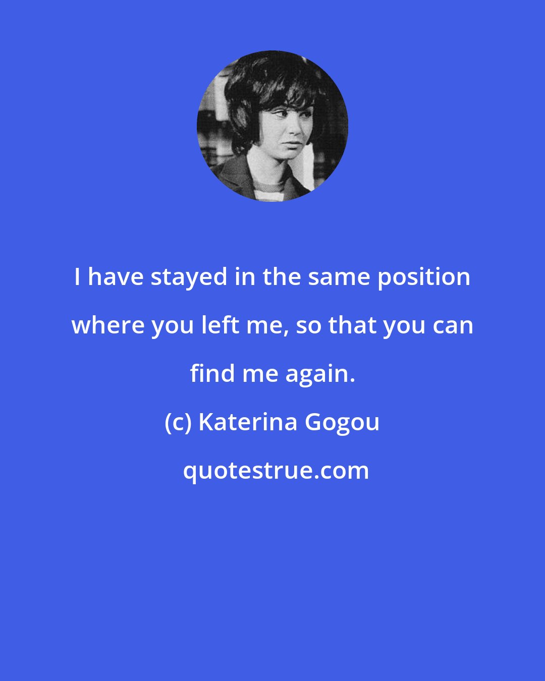 Katerina Gogou: I have stayed in the same position where you left me, so that you can find me again.