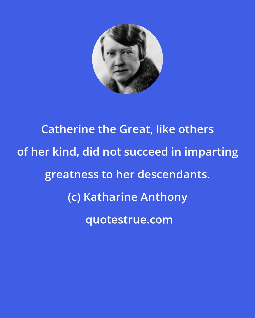 Katharine Anthony: Catherine the Great, like others of her kind, did not succeed in imparting greatness to her descendants.