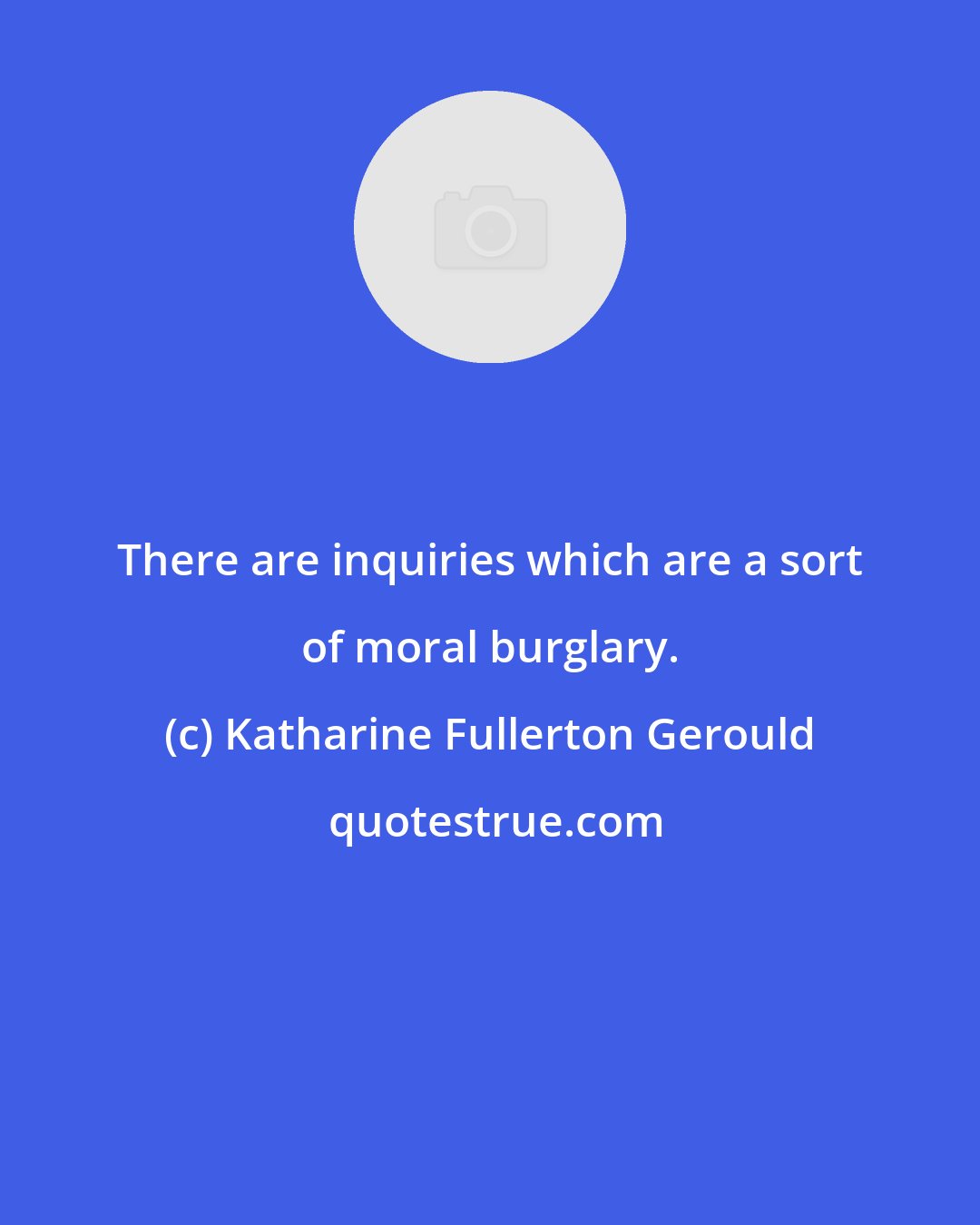 Katharine Fullerton Gerould: There are inquiries which are a sort of moral burglary.