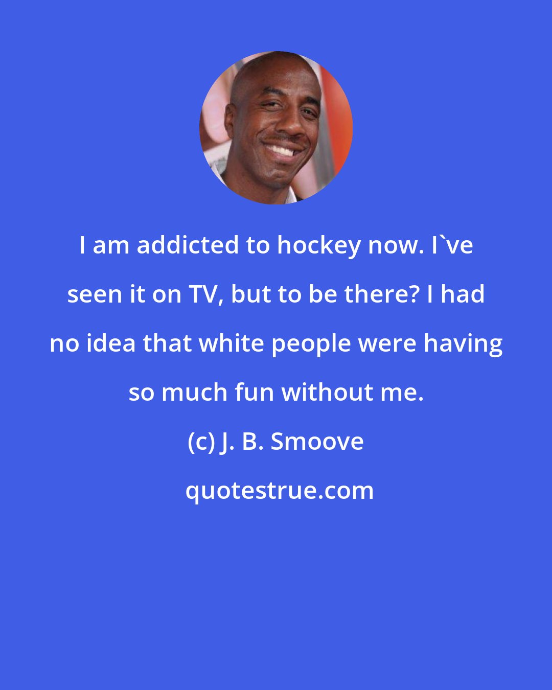 J. B. Smoove: I am addicted to hockey now. I've seen it on TV, but to be there? I had no idea that white people were having so much fun without me.