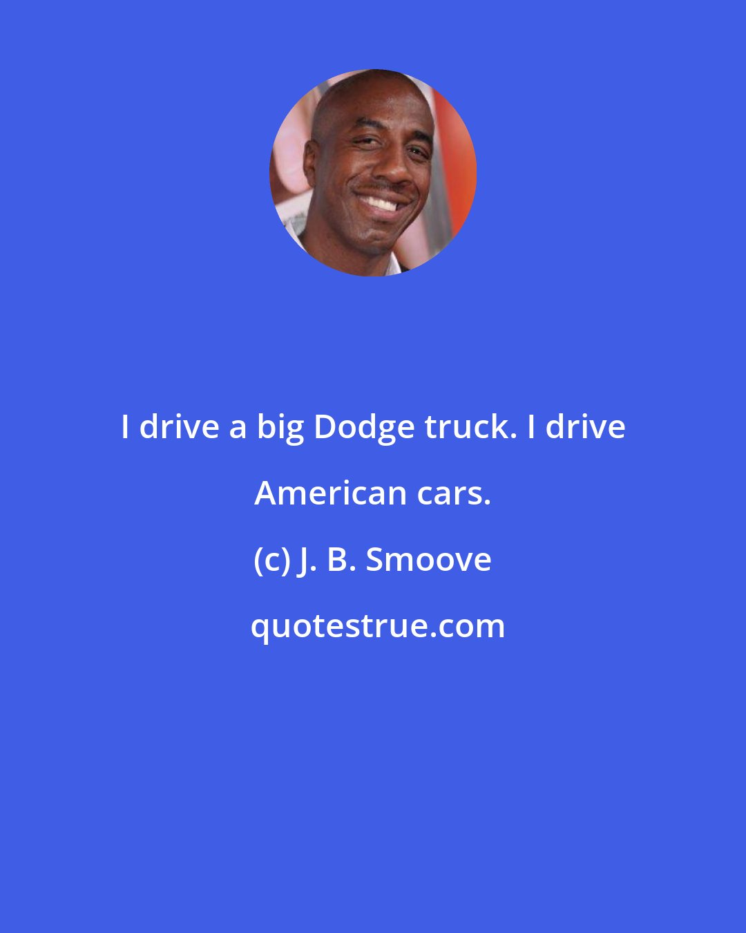 J. B. Smoove: I drive a big Dodge truck. I drive American cars.