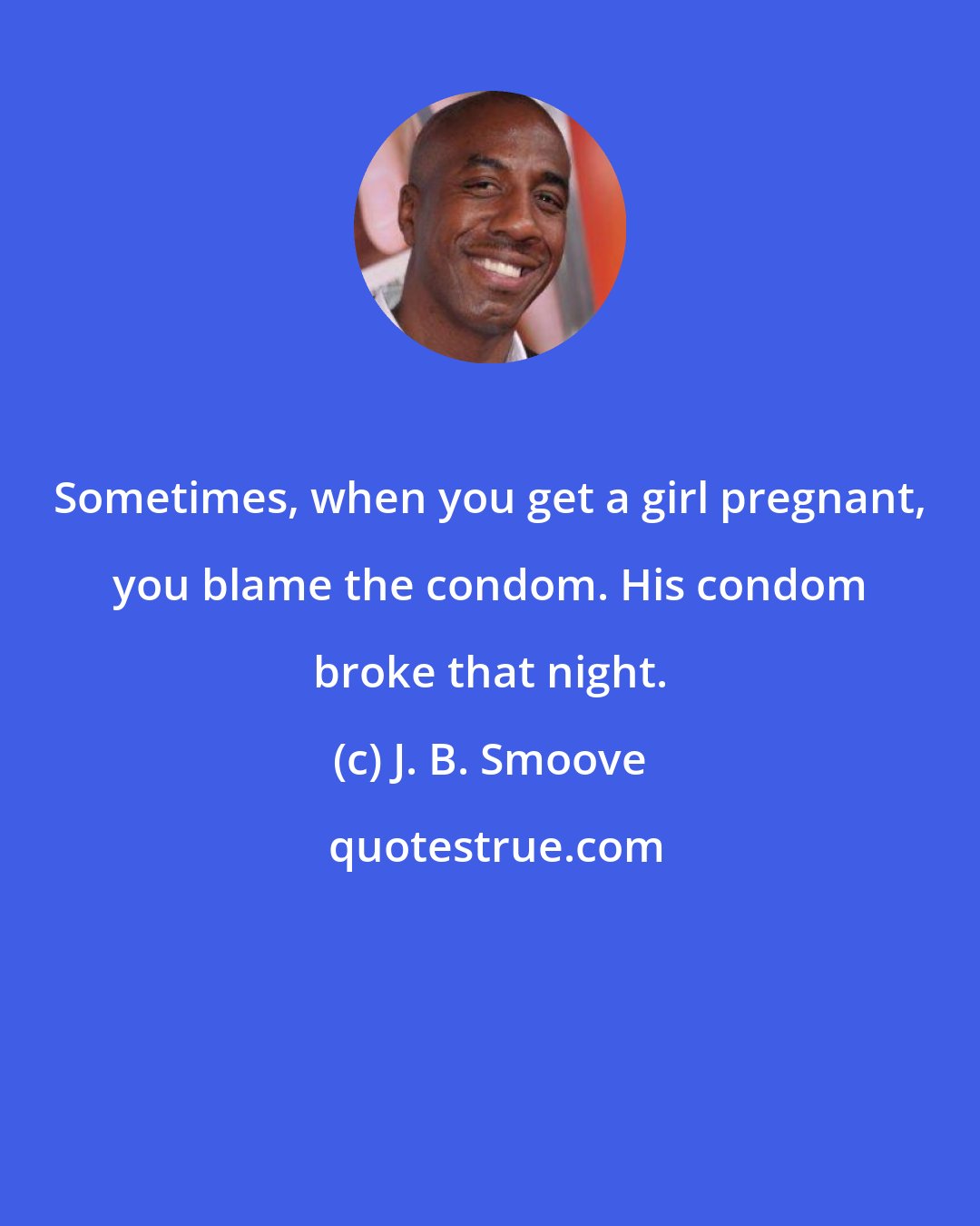 J. B. Smoove: Sometimes, when you get a girl pregnant, you blame the condom. His condom broke that night.