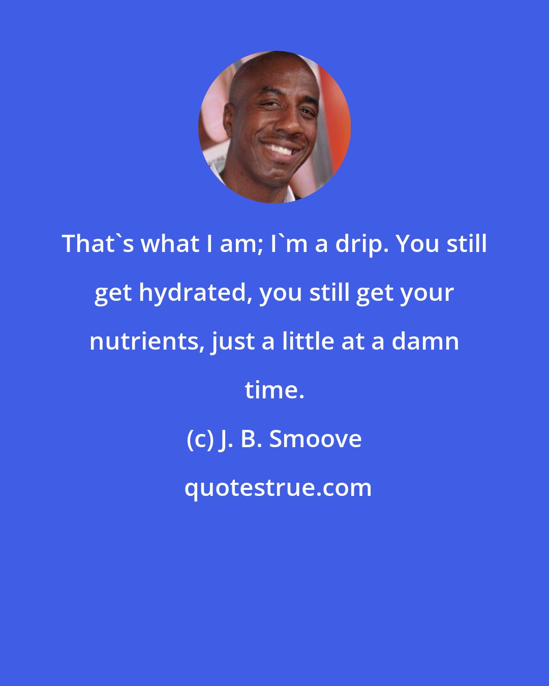 J. B. Smoove: That's what I am; I'm a drip. You still get hydrated, you still get your nutrients, just a little at a damn time.