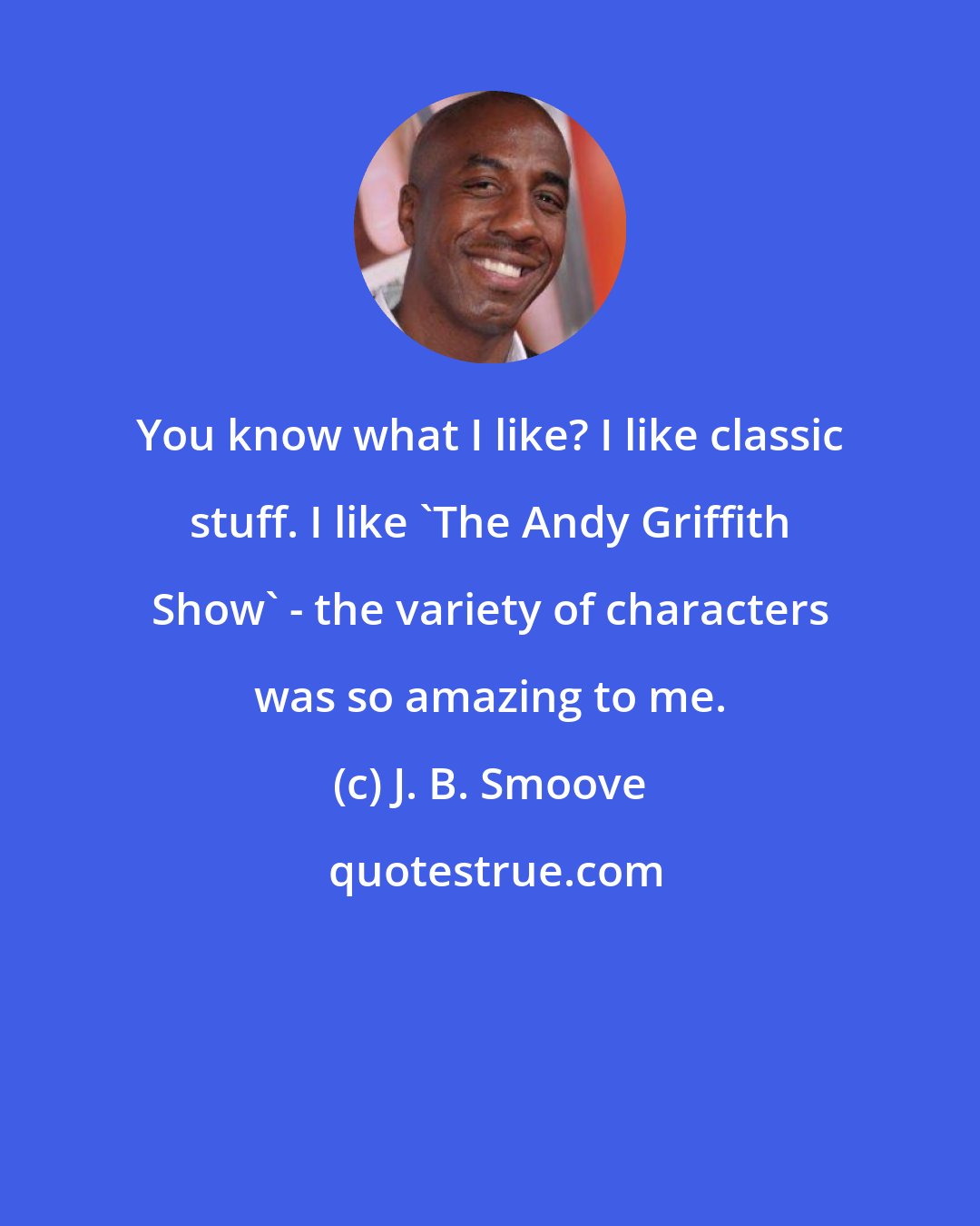 J. B. Smoove: You know what I like? I like classic stuff. I like 'The Andy Griffith Show' - the variety of characters was so amazing to me.