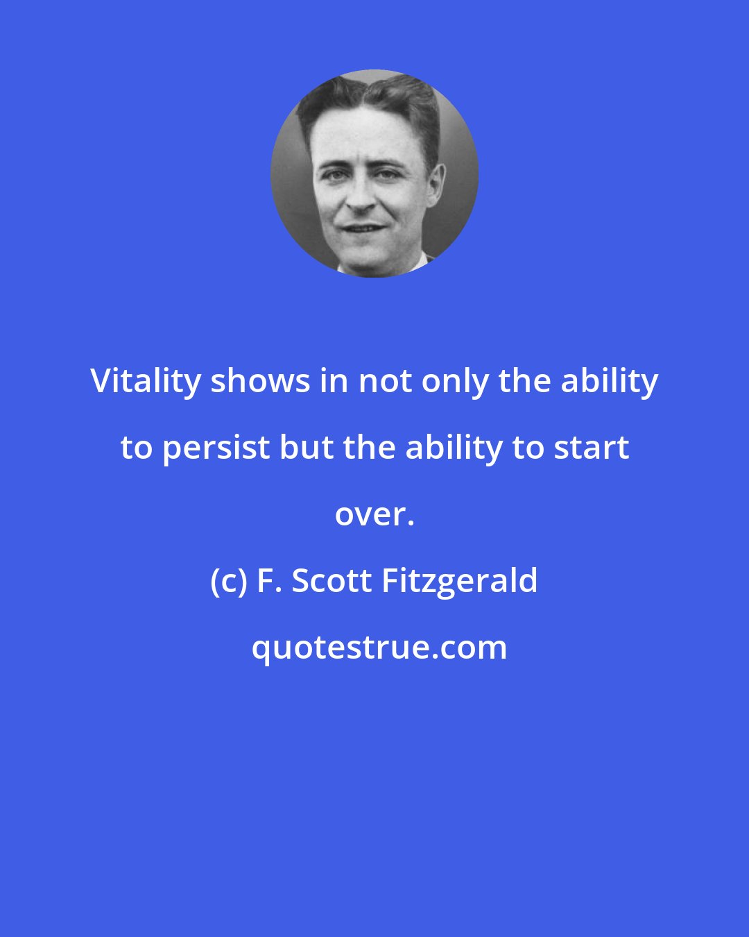 F. Scott Fitzgerald: Vitality shows in not only the ability to persist but the ability to start over.