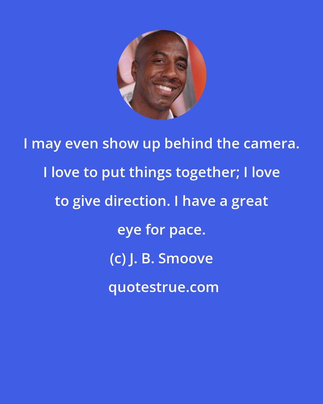 J. B. Smoove: I may even show up behind the camera. I love to put things together; I love to give direction. I have a great eye for pace.