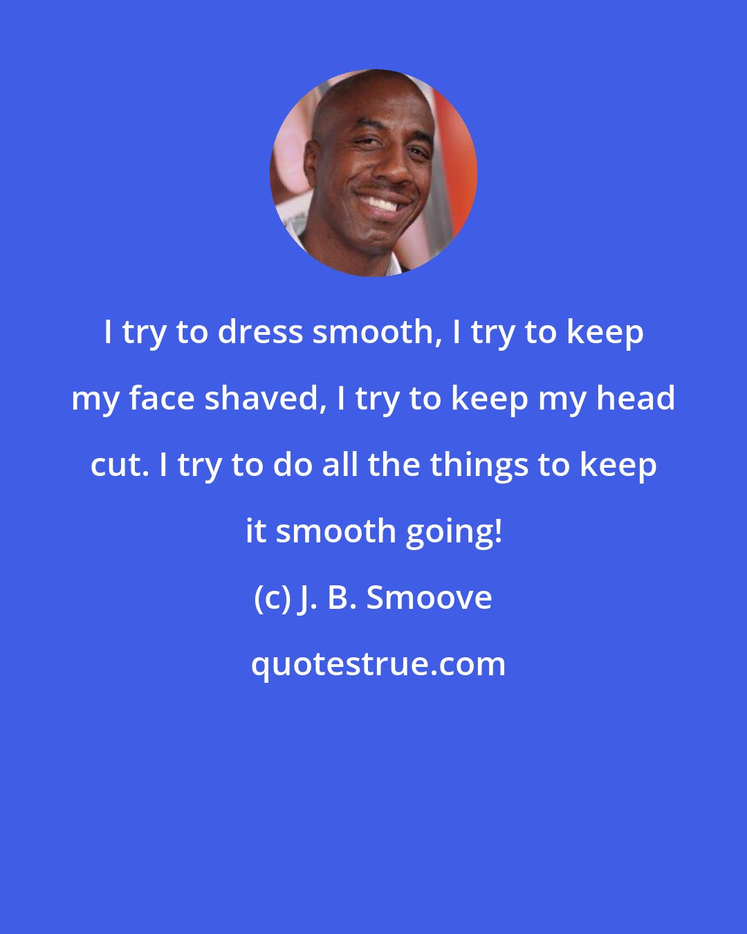 J. B. Smoove: I try to dress smooth, I try to keep my face shaved, I try to keep my head cut. I try to do all the things to keep it smooth going!