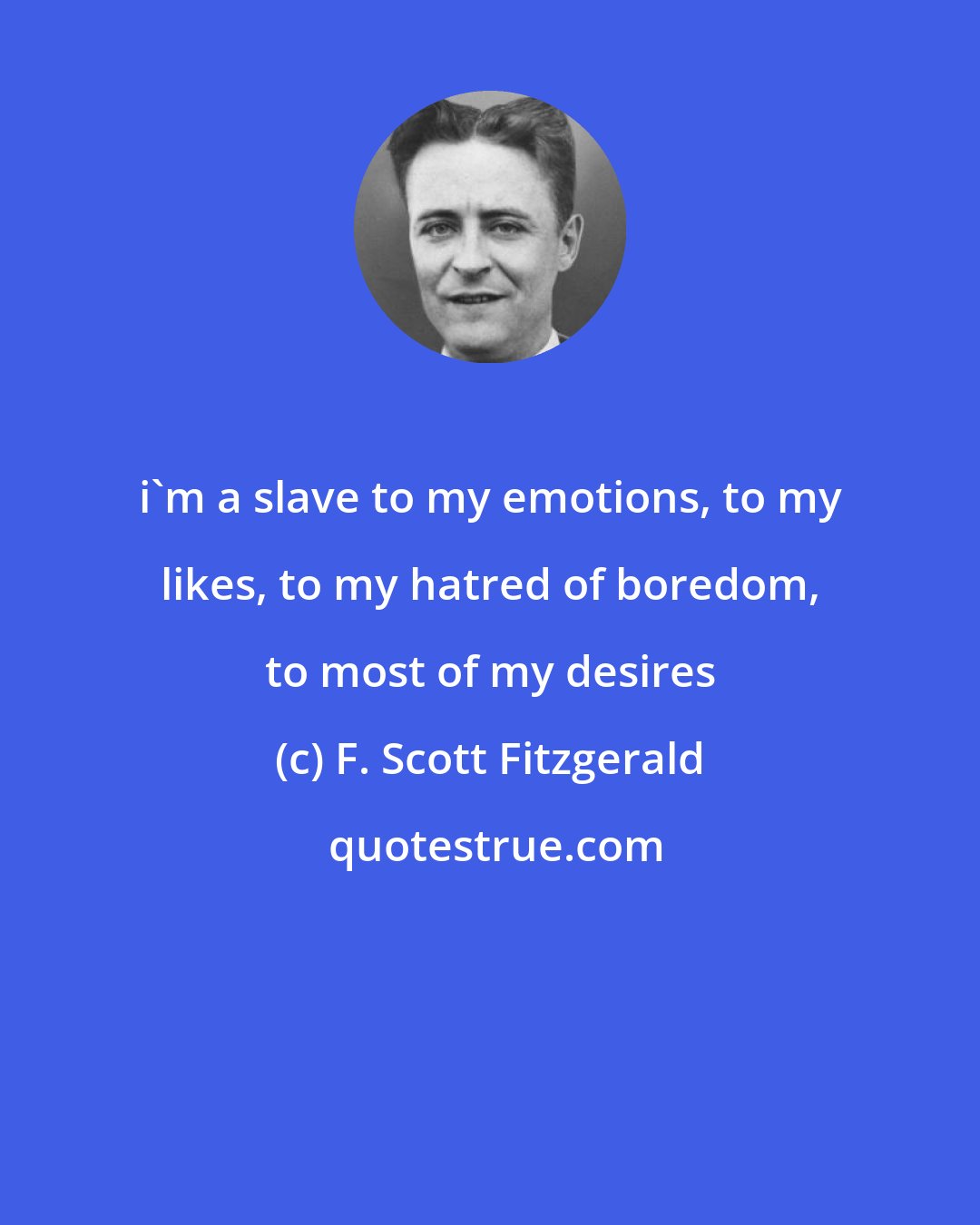 F. Scott Fitzgerald: i'm a slave to my emotions, to my likes, to my hatred of boredom, to most of my desires
