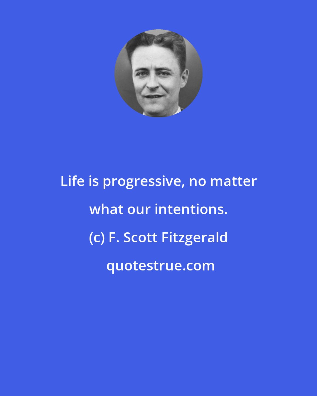 F. Scott Fitzgerald: Life is progressive, no matter what our intentions.