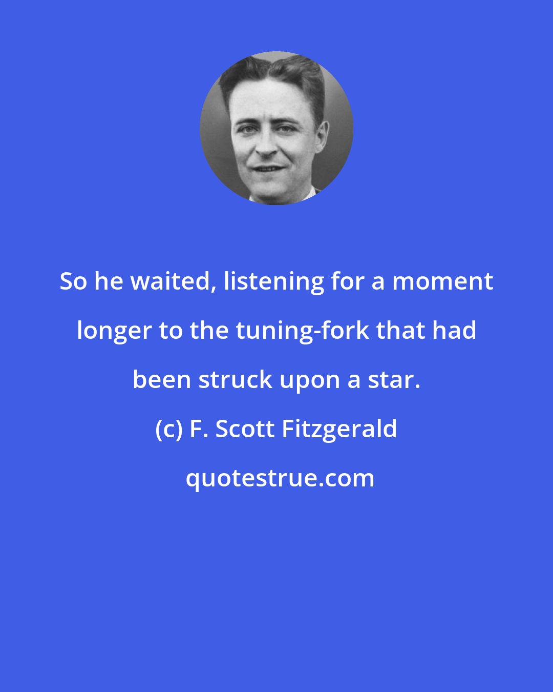 F. Scott Fitzgerald: So he waited, listening for a moment longer to the tuning-fork that had been struck upon a star.