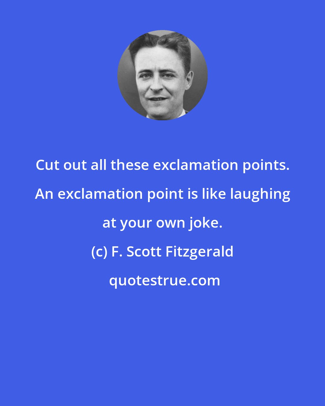 F. Scott Fitzgerald: Cut out all these exclamation points. An exclamation point is like laughing at your own joke.