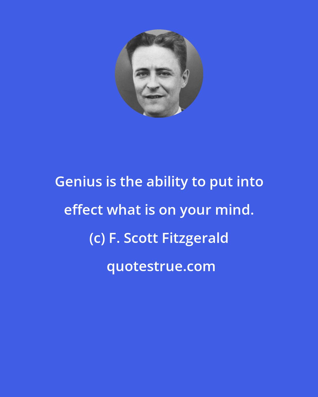 F. Scott Fitzgerald: Genius is the ability to put into effect what is on your mind.