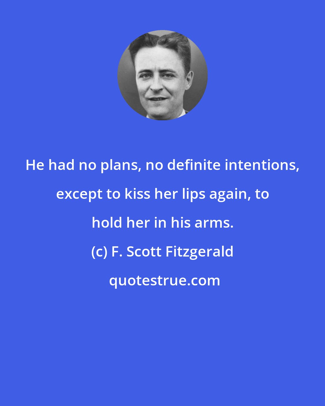 F. Scott Fitzgerald: He had no plans, no definite intentions, except to kiss her lips again, to hold her in his arms.