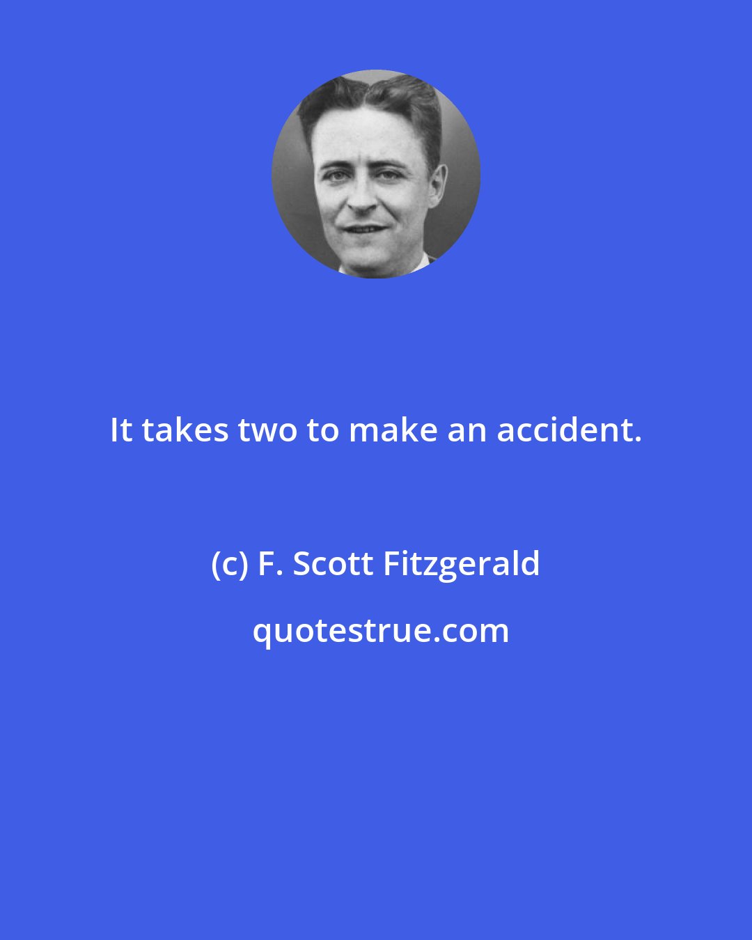 F. Scott Fitzgerald: It takes two to make an accident.