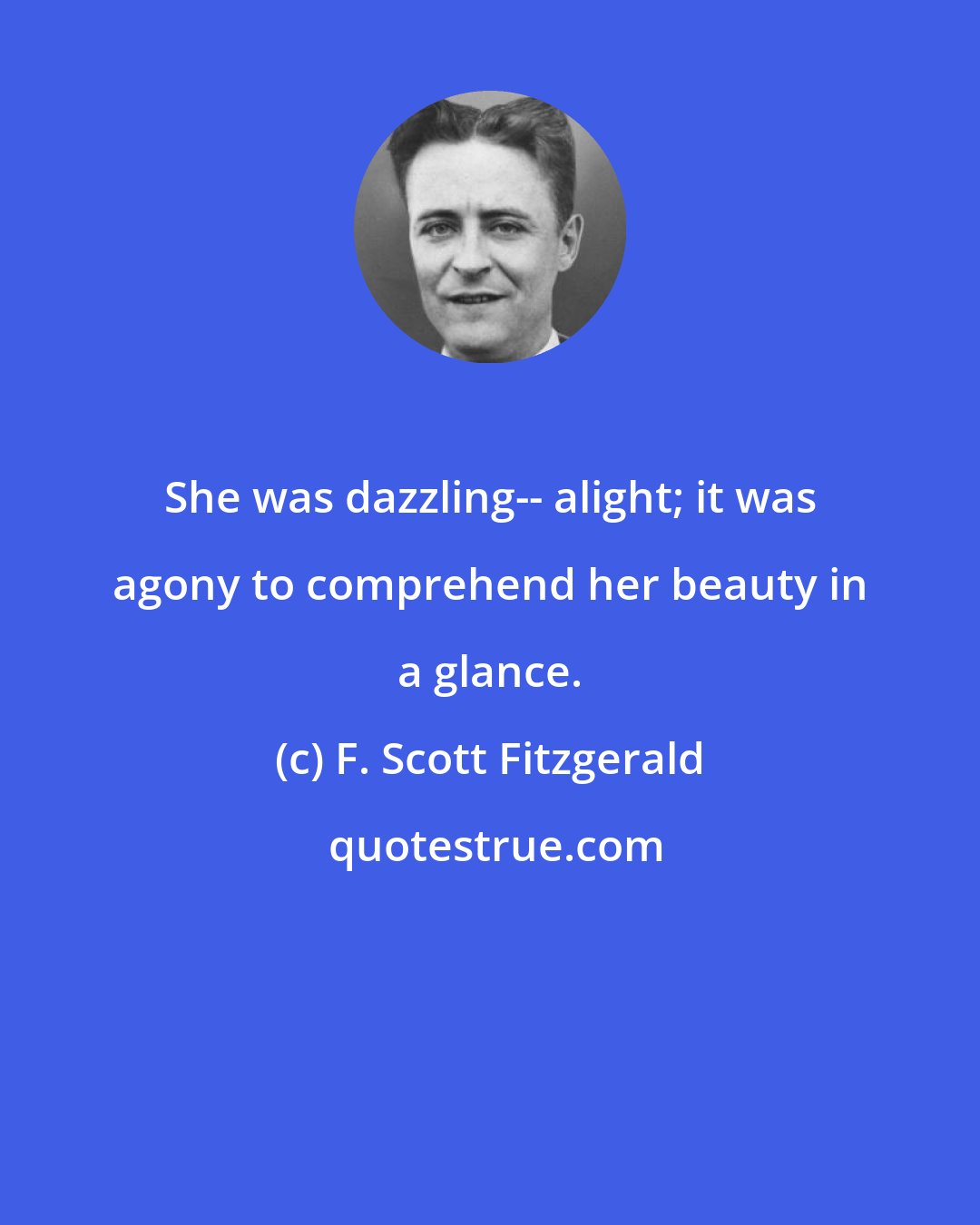 F. Scott Fitzgerald: She was dazzling-- alight; it was agony to comprehend her beauty in a glance.
