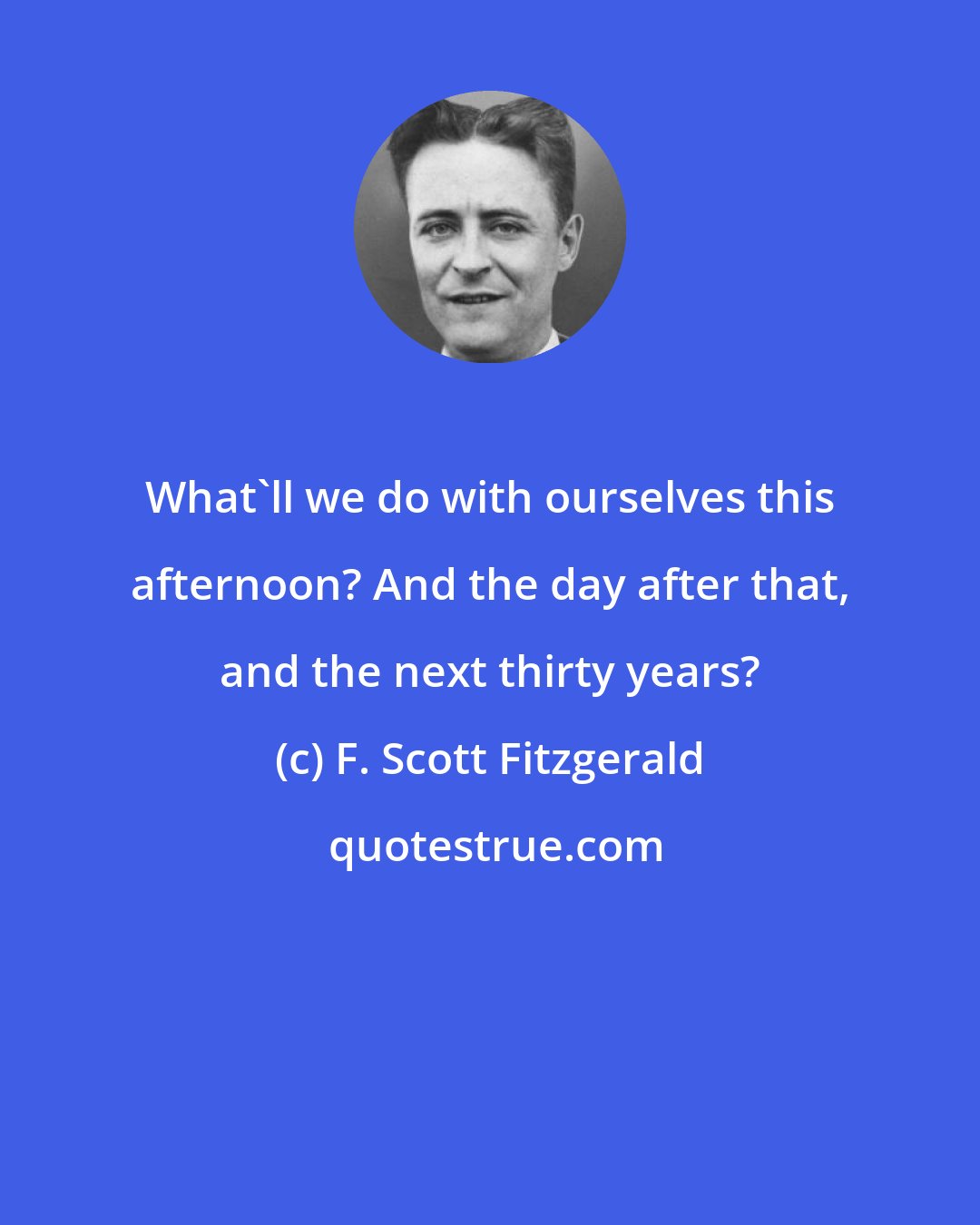 F. Scott Fitzgerald: What'll we do with ourselves this afternoon? And the day after that, and the next thirty years?