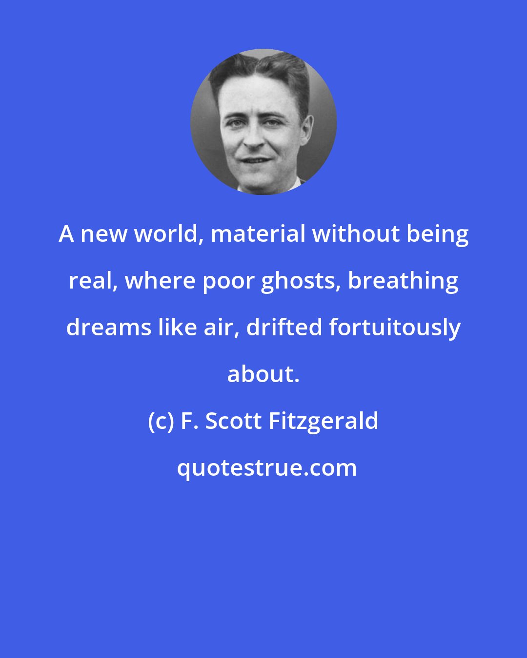 F. Scott Fitzgerald: A new world, material without being real, where poor ghosts, breathing dreams like air, drifted fortuitously about.
