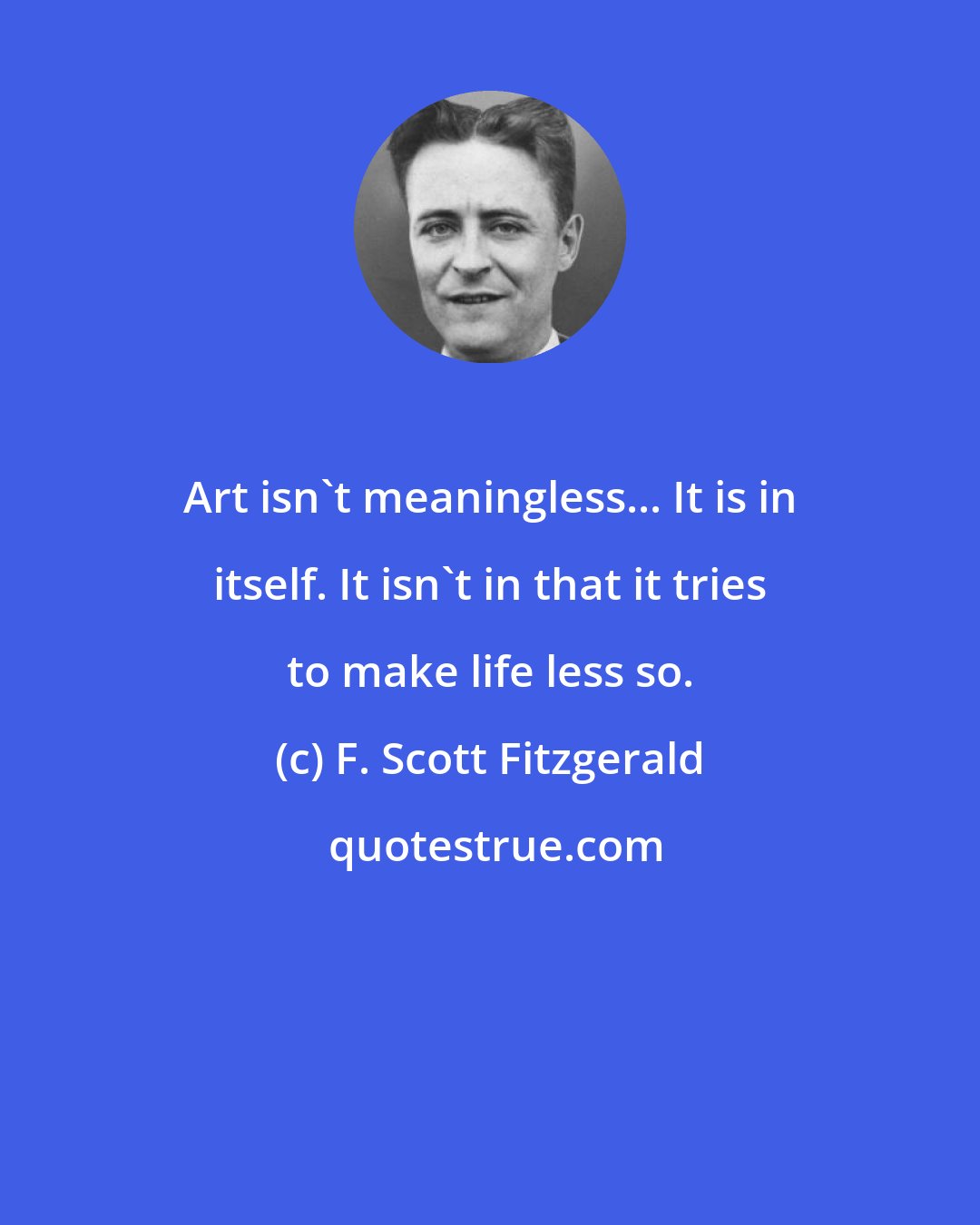 F. Scott Fitzgerald: Art isn't meaningless... It is in itself. It isn't in that it tries to make life less so.