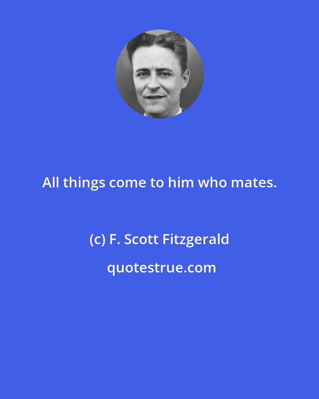 F. Scott Fitzgerald: All things come to him who mates.