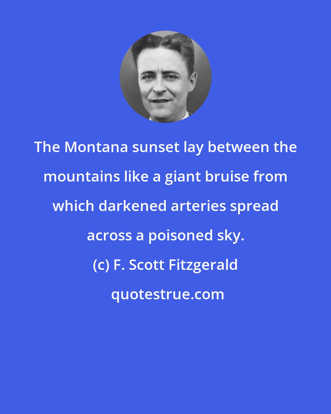 F. Scott Fitzgerald: The Montana sunset lay between the mountains like a giant bruise from which darkened arteries spread across a poisoned sky.