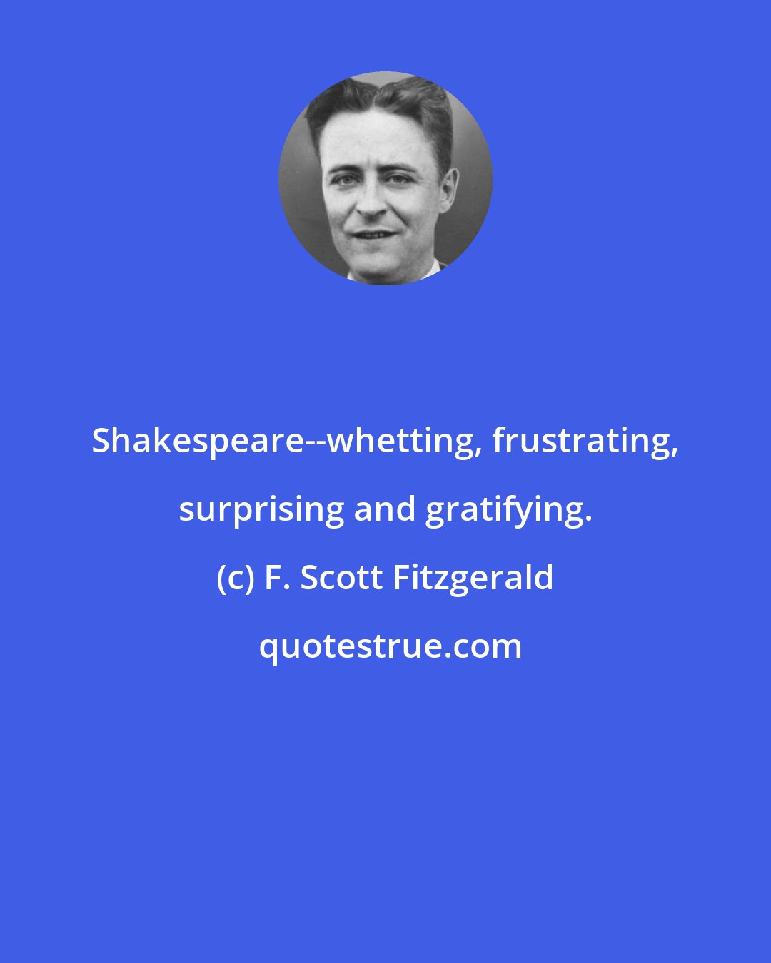 F. Scott Fitzgerald: Shakespeare--whetting, frustrating, surprising and gratifying.