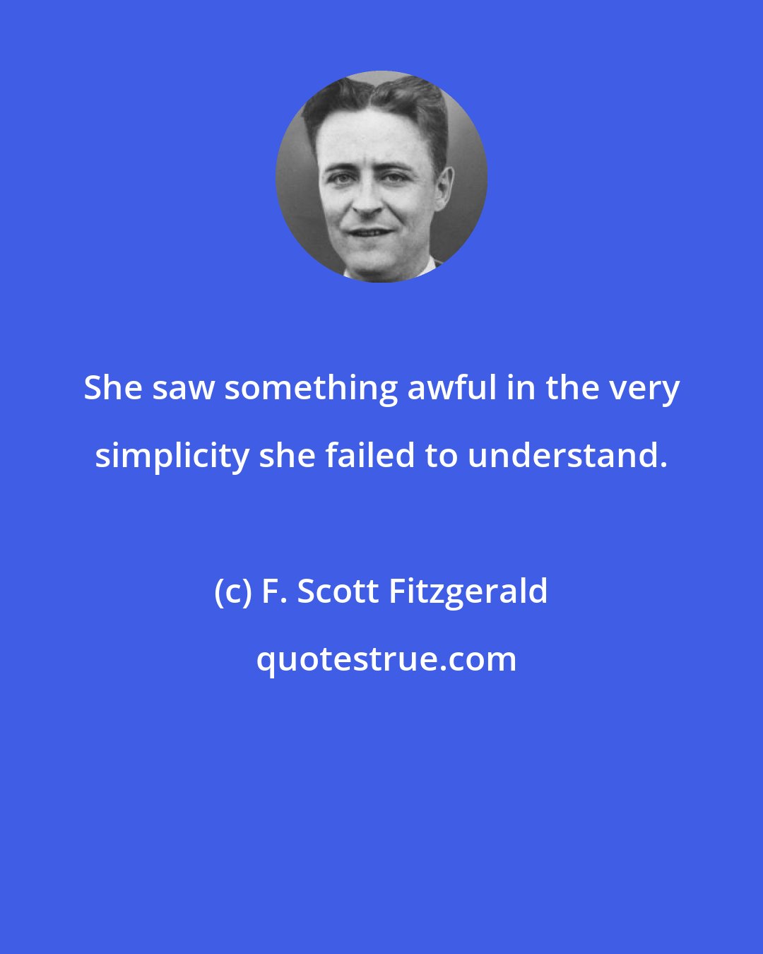 F. Scott Fitzgerald: She saw something awful in the very simplicity she failed to understand.