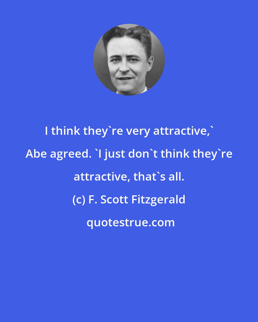 F. Scott Fitzgerald: I think they're very attractive,' Abe agreed. 'I just don't think they're attractive, that's all.