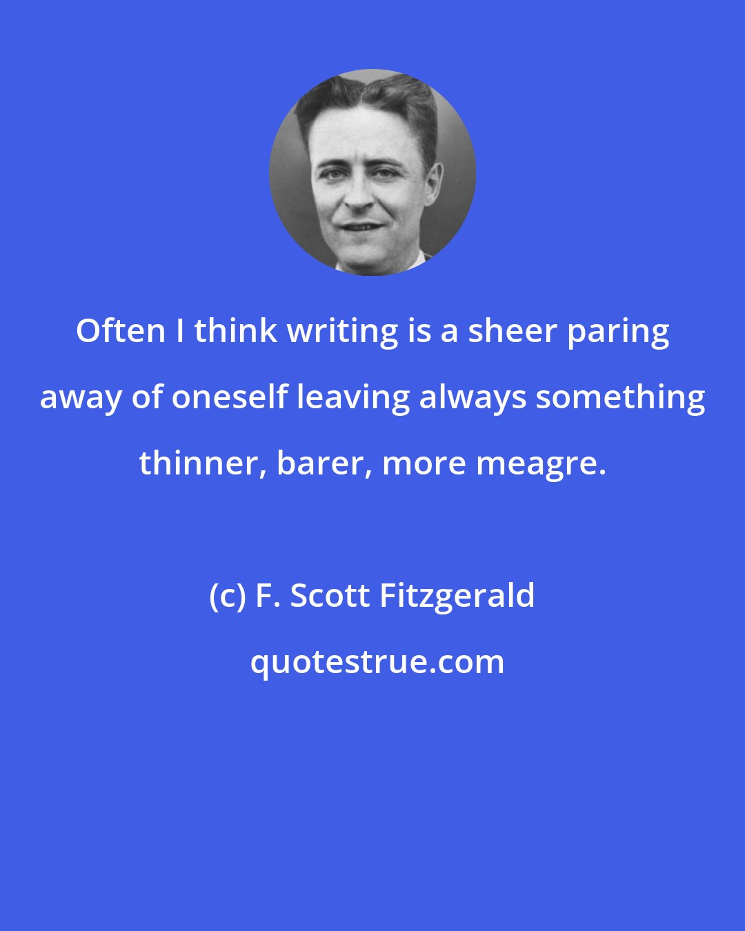 F. Scott Fitzgerald: Often I think writing is a sheer paring away of oneself leaving always something thinner, barer, more meagre.