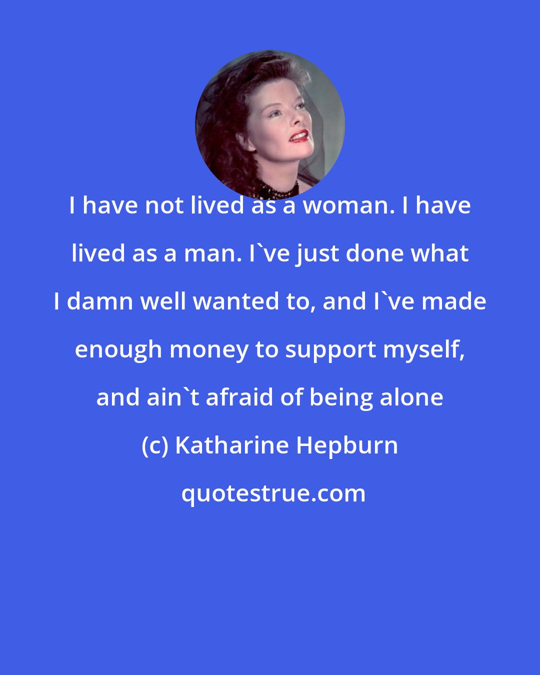 Katharine Hepburn: I have not lived as a woman. I have lived as a man. I've just done what I damn well wanted to, and I've made enough money to support myself, and ain't afraid of being alone