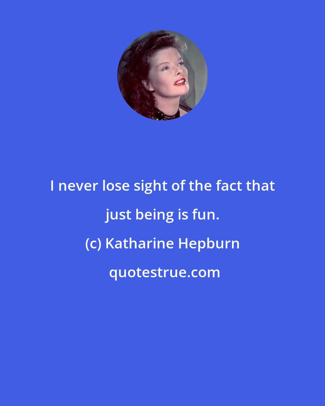 Katharine Hepburn: I never lose sight of the fact that just being is fun.