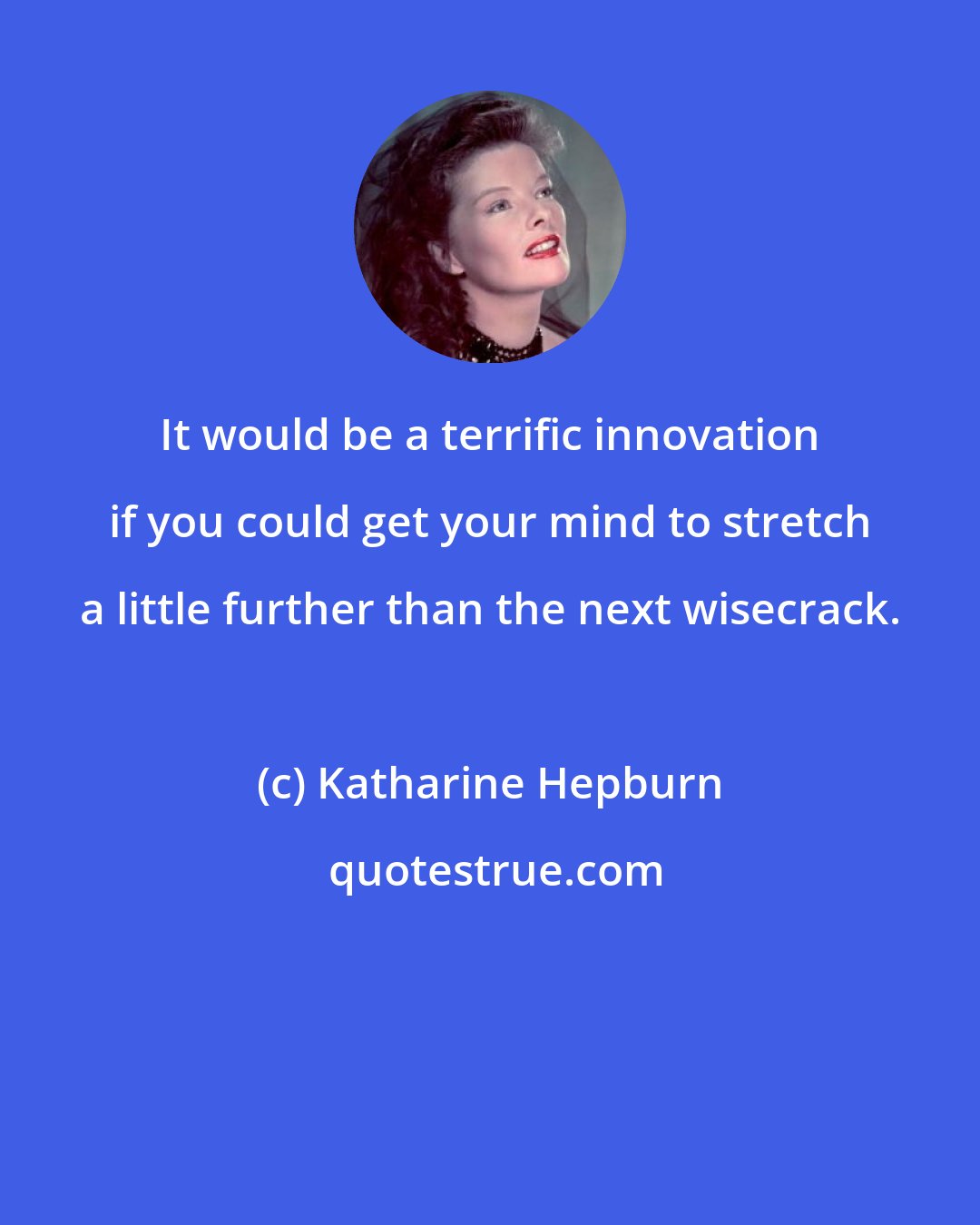 Katharine Hepburn: It would be a terrific innovation if you could get your mind to stretch a little further than the next wisecrack.
