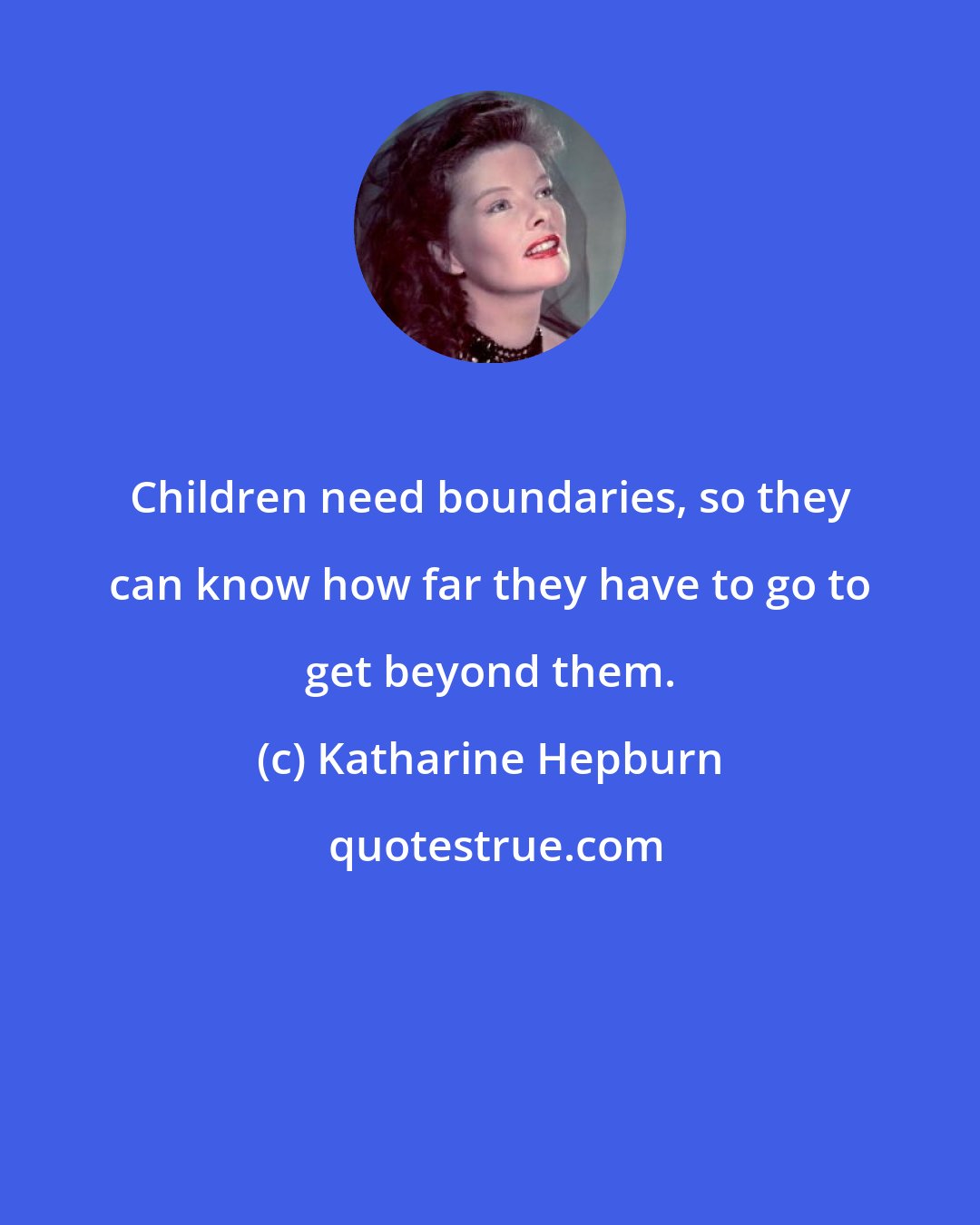 Katharine Hepburn: Children need boundaries, so they can know how far they have to go to get beyond them.