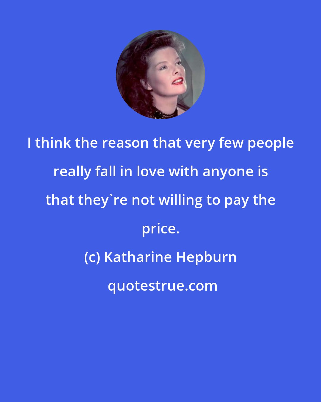 Katharine Hepburn: I think the reason that very few people really fall in love with anyone is that they're not willing to pay the price.