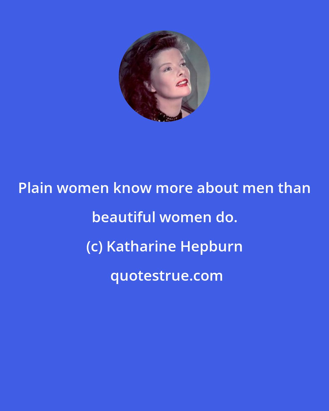 Katharine Hepburn: Plain women know more about men than beautiful women do.
