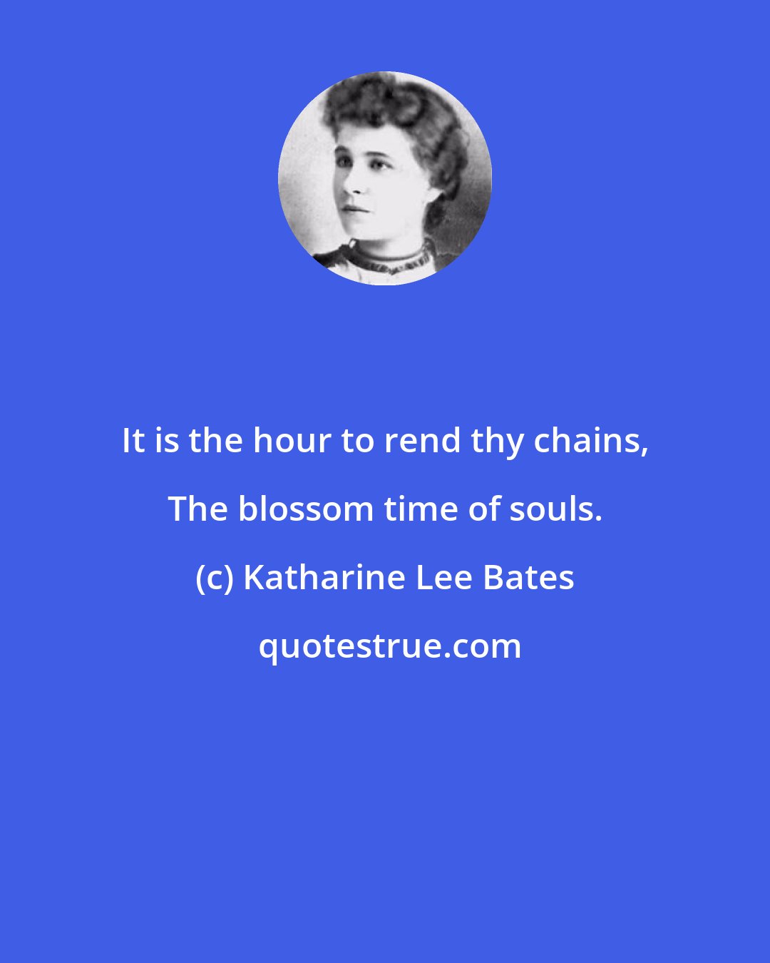 Katharine Lee Bates: It is the hour to rend thy chains, The blossom time of souls.