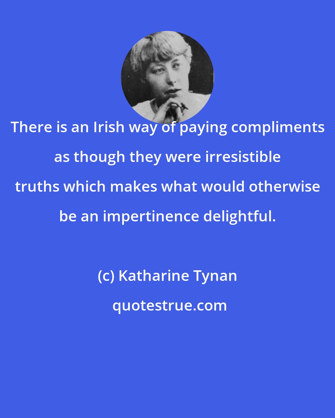 Katharine Tynan: There is an Irish way of paying compliments as though they were irresistible truths which makes what would otherwise be an impertinence delightful.