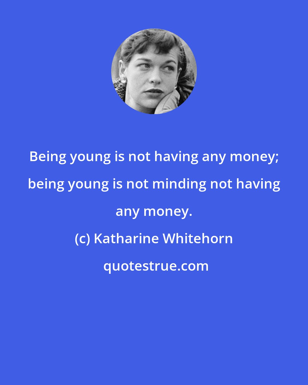 Katharine Whitehorn: Being young is not having any money; being young is not minding not having any money.