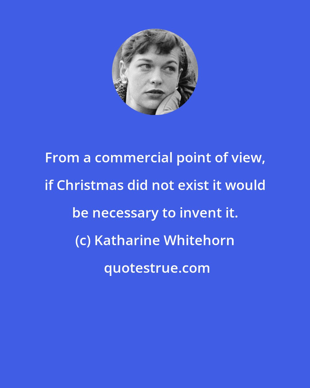 Katharine Whitehorn: From a commercial point of view, if Christmas did not exist it would be necessary to invent it.