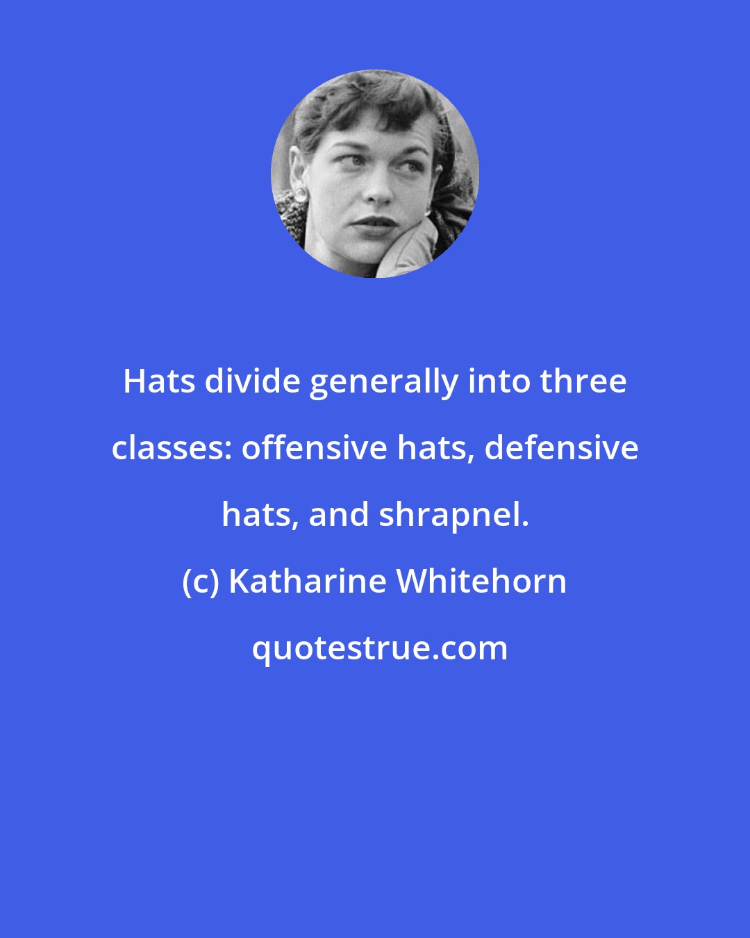 Katharine Whitehorn: Hats divide generally into three classes: offensive hats, defensive hats, and shrapnel.
